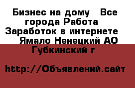 Бизнес на дому - Все города Работа » Заработок в интернете   . Ямало-Ненецкий АО,Губкинский г.